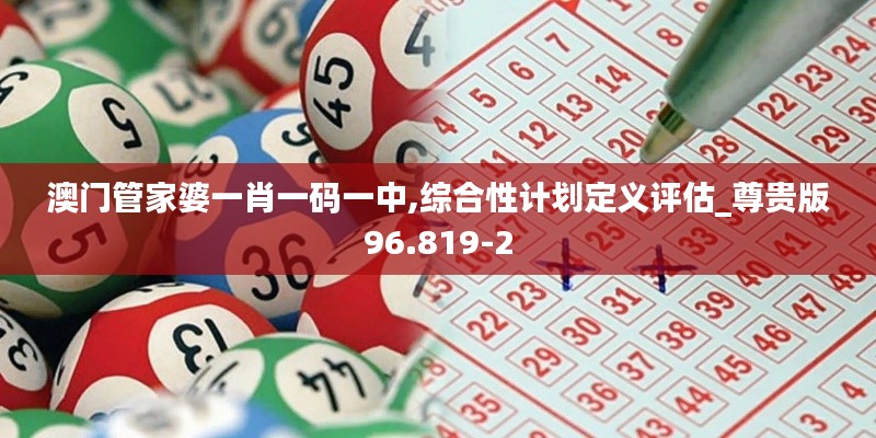 澳门管家婆一肖一码一中,综合性计划定义评估_尊贵版96.819-2