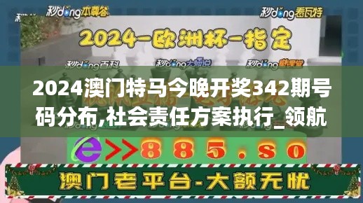 2024澳门特马今晚开奖342期号码分布,社会责任方案执行_领航版4.882