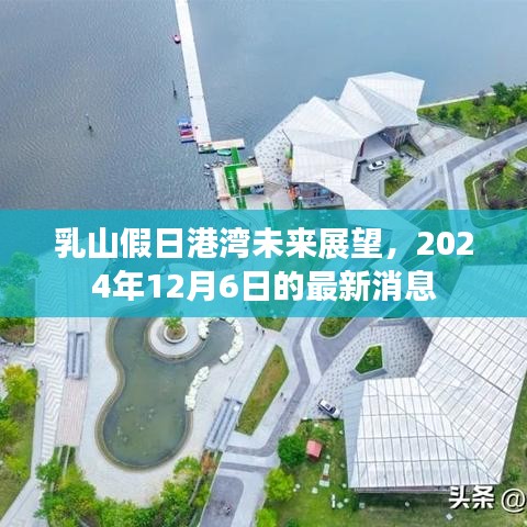 乳山假日港湾未来展望，最新消息与未来规划揭秘（2024年12月6日）