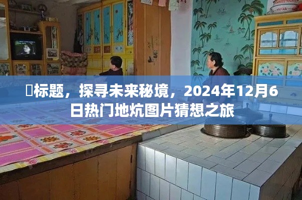 探寻未来秘境，热门地炕图片猜想之旅，启程于2024年12月6日