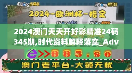 2024澳门天天开好彩精准24码345期,时代资料解释落实_Advanced2.792