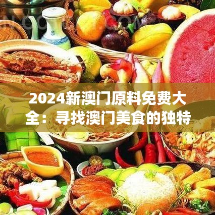 2024新澳门原料免费大全：寻找澳门美食的独特风味之旅