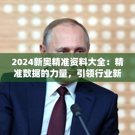 2024新奥精准资料大全：精准数据的力量，引领行业新风向