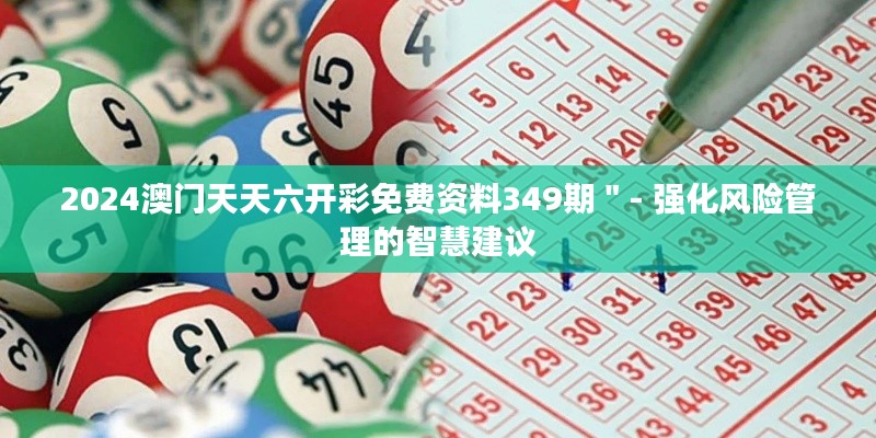 2024澳门天天六开彩免费资料349期＂- 强化风险管理的智慧建议