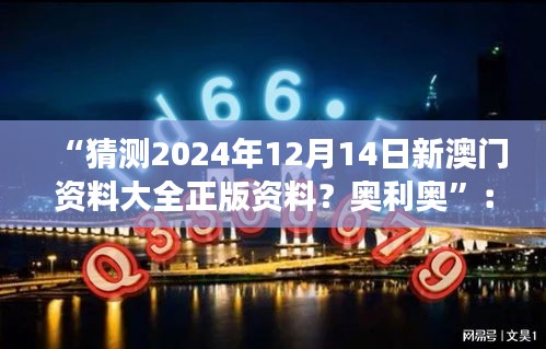 “猜测2024年12月14日新澳门资料大全正版资料？奥利奥”：预见未来澳门的发展趋势