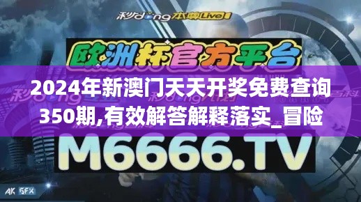 2024年新澳门天天开奖免费查询350期,有效解答解释落实_冒险版7.633