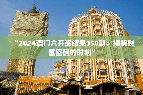 “2024澳门六开奖结果350期：揭晓财富密码的时刻”