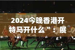 2024今晚香港开特马开什么＂：展望香港赛马的璀璨夜晚与无限可能