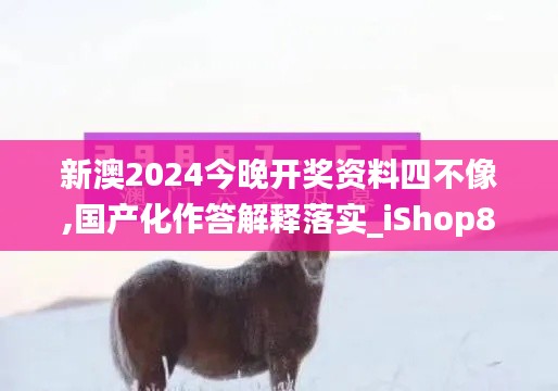 新澳2024今晚开奖资料四不像,国产化作答解释落实_iShop8.524