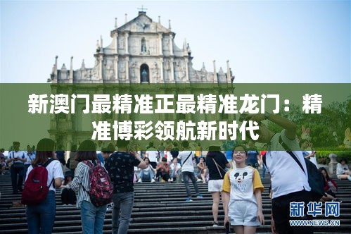 新澳门最精准正最精准龙门：精准博彩领航新时代