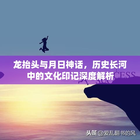 龙抬头与月日神话，文化印记的深度解析与历史长河之旅