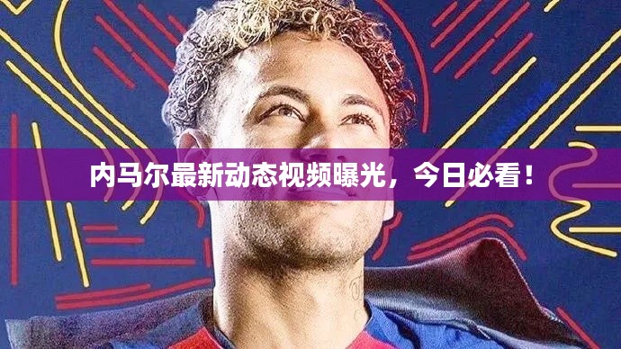 内马尔最新动态视频曝光，今日必看！