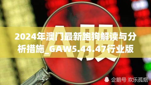 2024年澳门最新跑狗解读与分析措施_GAW5.44.47行业版