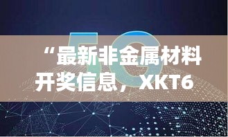 “最新非金属材料开奖信息，XKT6.71.97深度版”