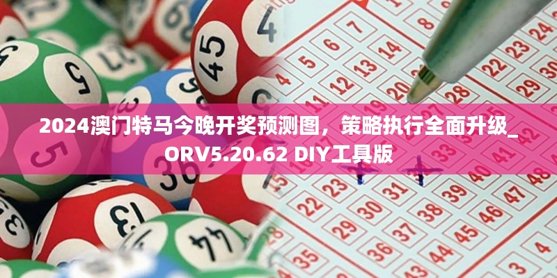 2024澳门特马今晚开奖预测图，策略执行全面升级_ORV5.20.62 DIY工具版