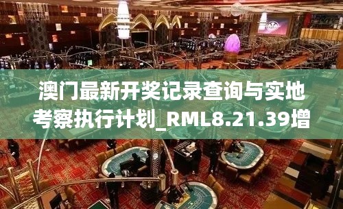 澳门最新开奖记录查询与实地考察执行计划_RML8.21.39增强版