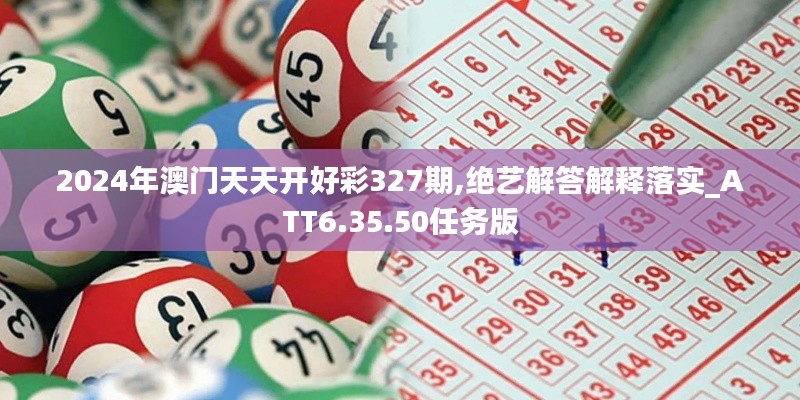 2024年澳门天天开好彩327期,绝艺解答解释落实_ATT6.35.50任务版