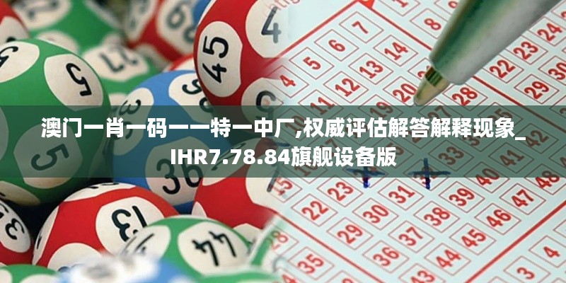 澳门一肖一码一一特一中厂,权威评估解答解释现象_IHR7.78.84旗舰设备版