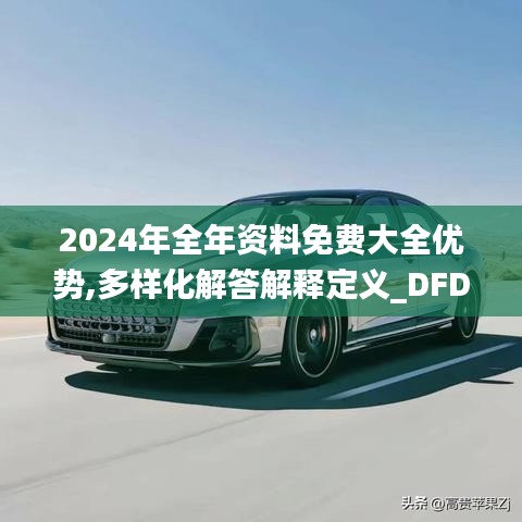 2024年全年资料免费大全优势,多样化解答解释定义_DFD3.51.77融合版