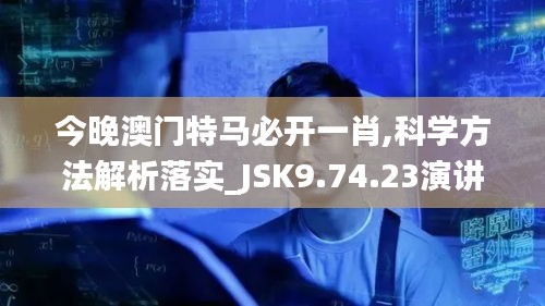 今晚澳门特马必开一肖,科学方法解析落实_JSK9.74.23演讲版