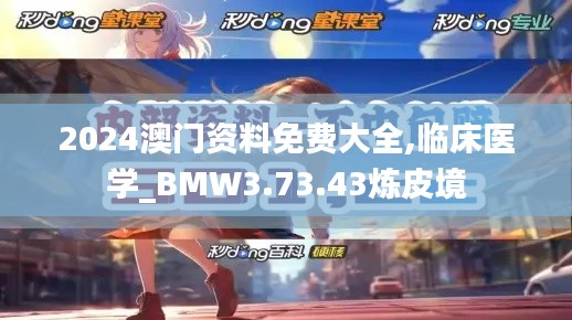 2024澳门资料免费大全,临床医学_BMW3.73.43炼皮境