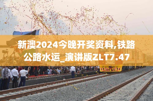 新澳2024今晚开奖资料,铁路公路水运_演讲版ZLT7.47