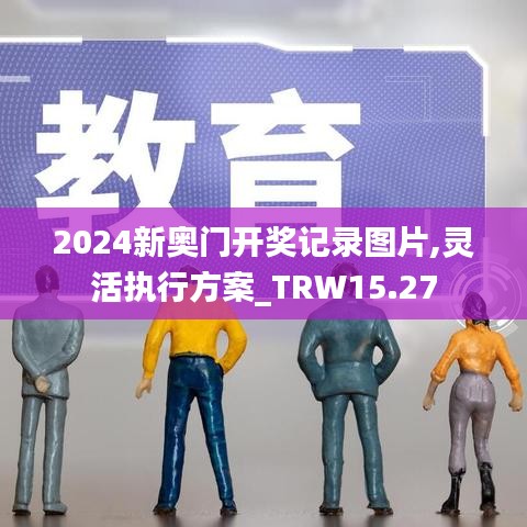 2024新奥门开奖记录图片,灵活执行方案_TRW15.27