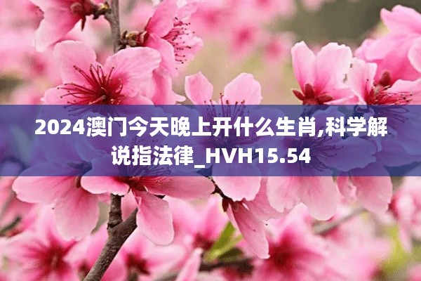 2024澳门今天晚上开什么生肖,科学解说指法律_HVH15.54