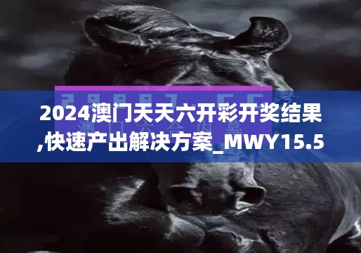 2024澳门天天六开彩开奖结果,快速产出解决方案_MWY15.55