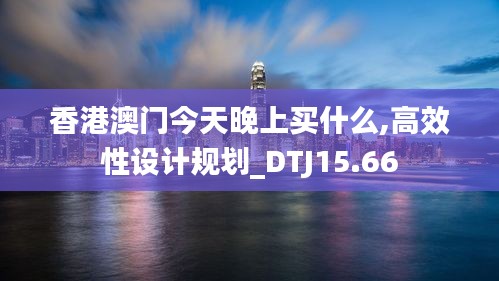 香港澳门今天晚上买什么,高效性设计规划_DTJ15.66