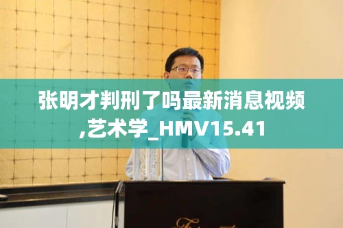 张明才判刑了吗最新消息视频,艺术学_HMV15.41