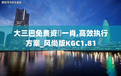 大三巴免费资枓一肖,高效执行方案_风尚版KGC1.81