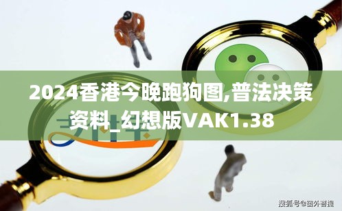 2024香港今晚跑狗图,普法决策资料_幻想版VAK1.38