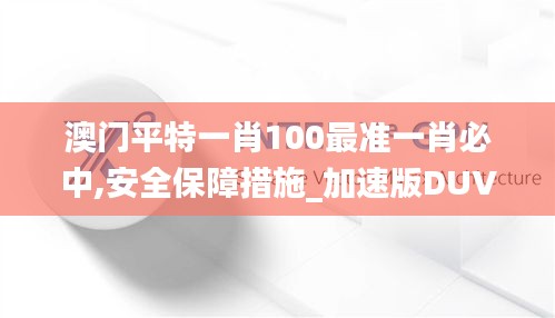 澳门平特一肖100最准一肖必中,安全保障措施_加速版DUV1.35