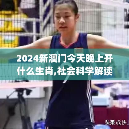 2024新澳门今天晚上开什么生肖,社会科学解读_定向版UFQ13.85