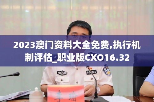 2023澳门资料大全免费,执行机制评估_职业版CXO16.32