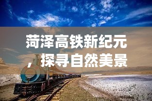 菏泽高铁时代的心灵之旅，自然美景探寻