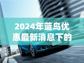 2024蓝鸟优惠最新消息，购车决策的关键时刻