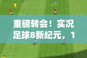 重磅转会解析，实况足球8新纪元转会风云深度解读