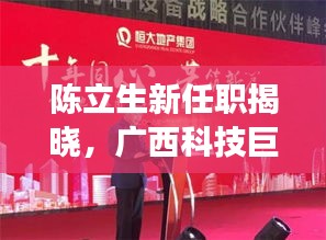 陈立生新职务揭晓，广西科技巨头引领未来创新，2024重磅新品震撼发布