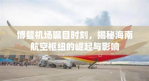 博鳌机场瞩目时刻，海南航空枢纽崛起与全球影响揭秘