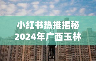 小红书揭秘，广西玉林楼盘最新价格走向与未来楼市风云预测！