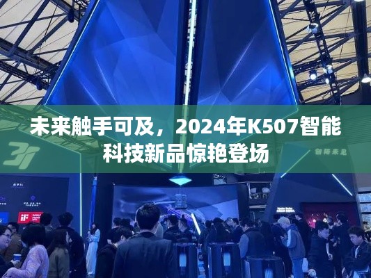 未来触手可及，K507智能科技新品惊艳亮相，展望2024年科技趋势