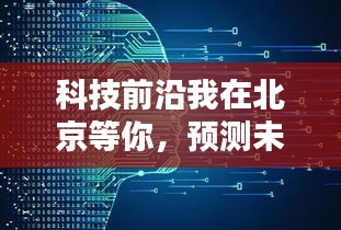 科技前沿引领潮流，北京等你来预测未来，体验智能生活实时魅力