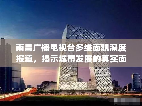 南昌广播电视台多维面貌深度报道，揭示城市发展的真实面貌