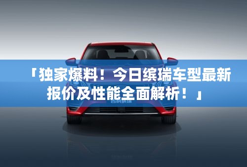 「独家爆料！今日缤瑞车型最新报价及性能全面解析！」