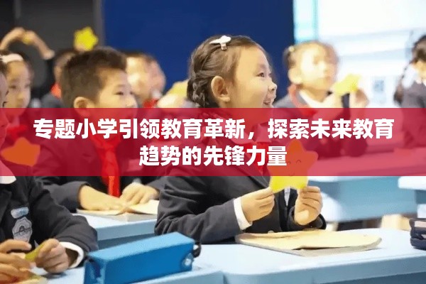 专题小学引领教育革新，探索未来教育趋势的先锋力量