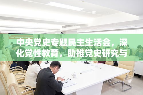 中央党史专题民主生活会，深化党性教育，助推党史研究与实践新征程