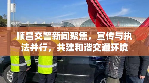 顺昌交警新闻聚焦，宣传与执法并行，共建和谐交通环境