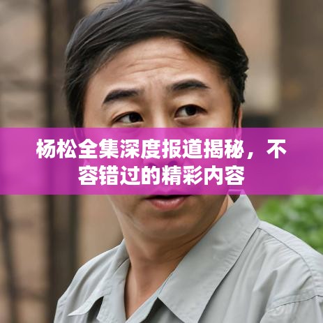 杨松全集深度报道揭秘，不容错过的精彩内容